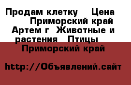 Продам клетку  › Цена ­ 500 - Приморский край, Артем г. Животные и растения » Птицы   . Приморский край